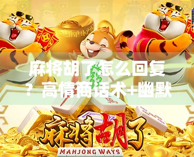 麻将胡了怎么回复？高情商话术+幽默回应，让你在牌桌上人缘爆棚！