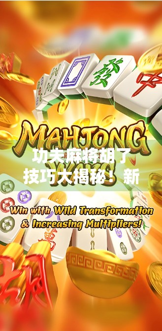 功夫麻将胡了技巧大揭秘！新手也能秒变牌桌高手！