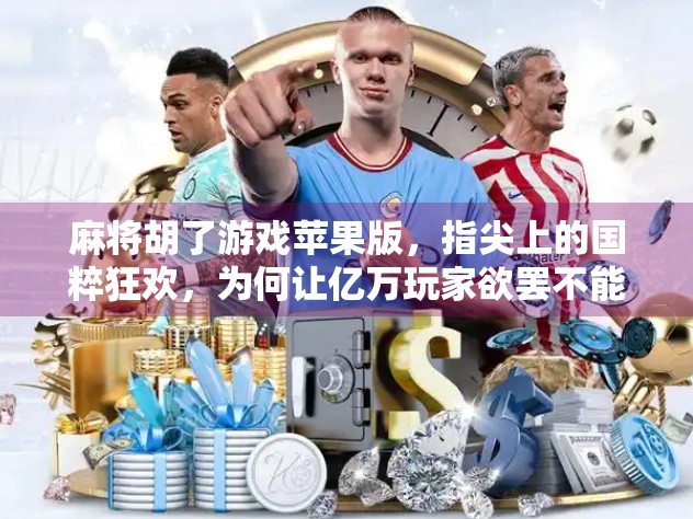 麻将胡了游戏苹果版，指尖上的国粹狂欢，为何让亿万玩家欲罢不能？