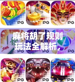 麻将胡了规则玩法全解析，新手也能秒变高手的实战指南！