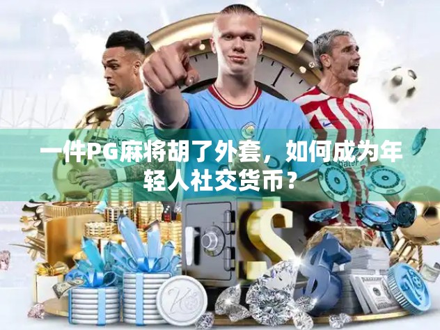 一件PG麻将胡了外套，如何成为年轻人社交货币？