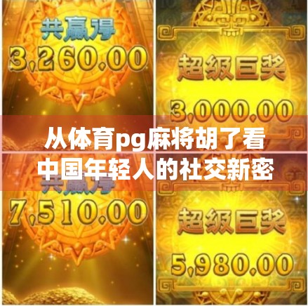 从体育pg麻将胡了看中国年轻人的社交新密码，为什么越来越多人爱上了线上麻将？