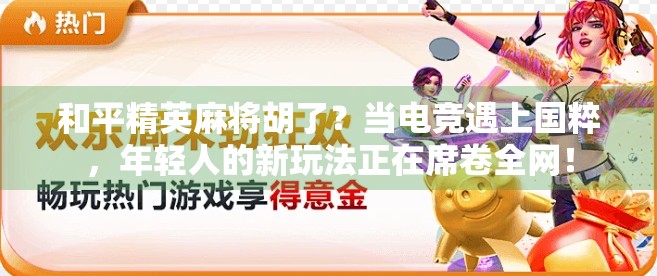和平精英麻将胡了?当电竞遇上国粹,年轻人的新玩法正在席卷全网! 和平精英麻将胡了?当电竞遇上国粹,年轻人的新玩法正在席卷全网!