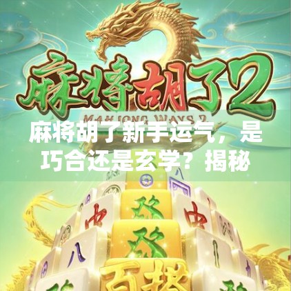 麻将胡了新手运气，是巧合还是玄学？揭秘新手爆冷背后的真相！