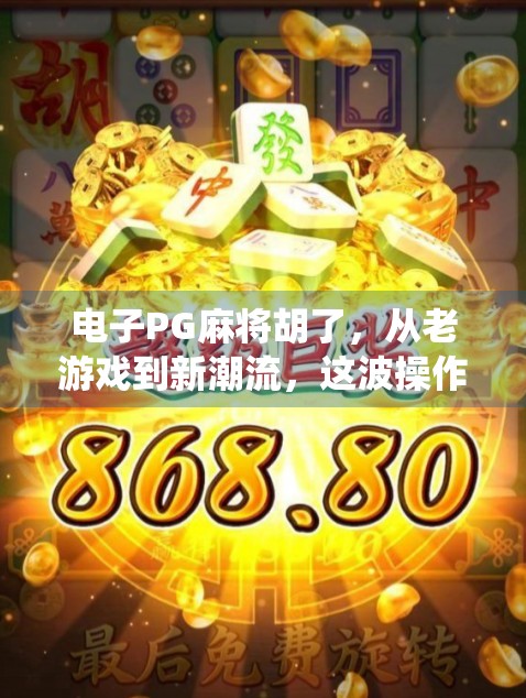电子PG麻将胡了，从老游戏到新潮流，这波操作让年轻人爱上了传统牌局！